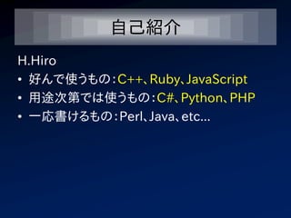自己紹介
H.Hiro
• 好んで使うもの：C++、Ruby、JavaScript
• 用途次第では使うもの：C#、Python、PHP
• 一応書けるもの：Perl、Java、etc...
 