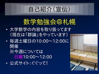 自己紹介（宣伝）

     数学勉強会＠札幌
• 大学数学の内容を取り扱ってます
  （現在は「群論」をやっています）
• 毎週土曜日の10:00～12:00に
  開催
  ※今週については
   日曜10:00～12:00
• 公式サイト：ぐぐって！
 