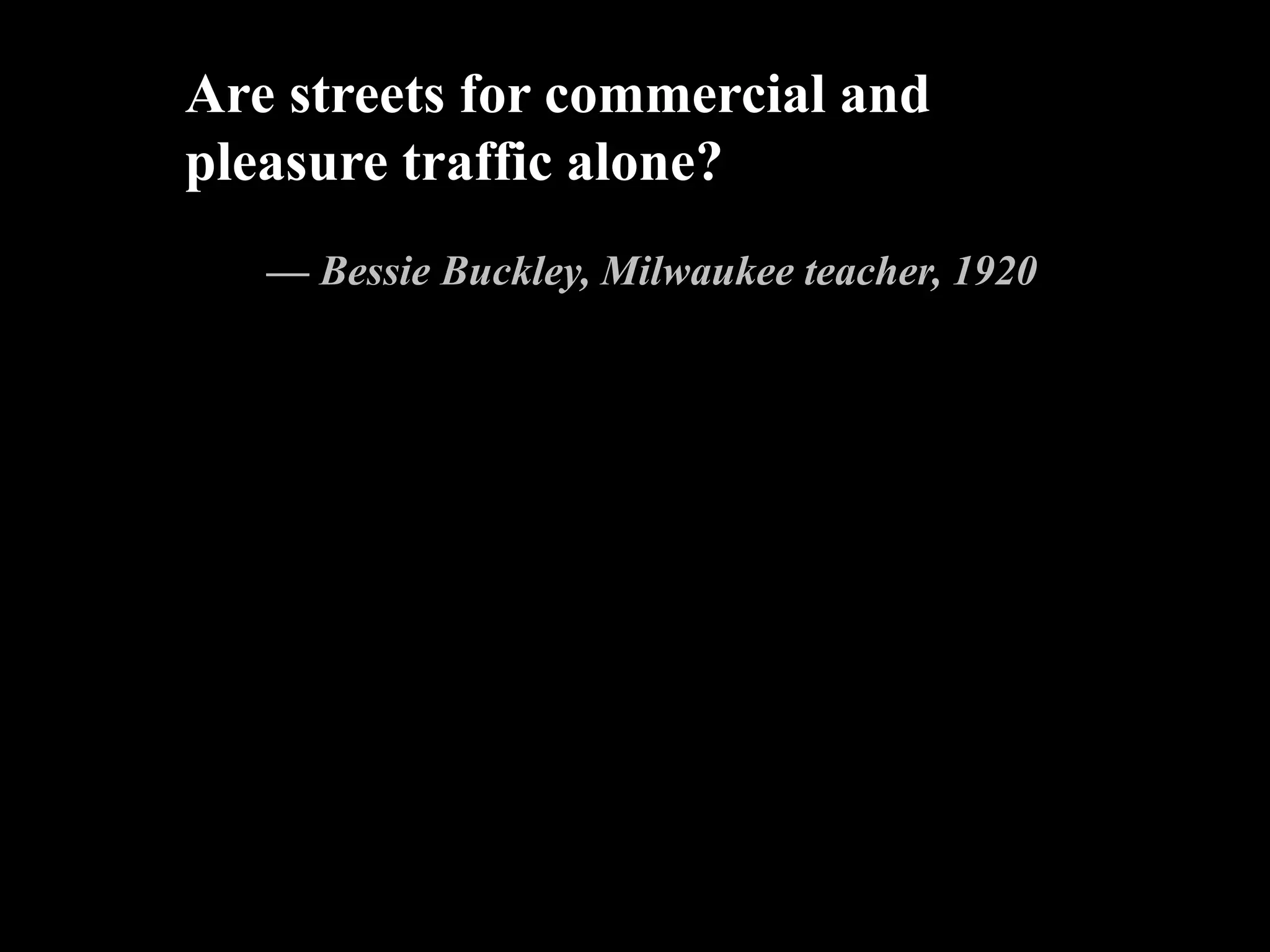 Are streets for commercial and
pleasure traffic alone?
— Bessie Buckley, Milwaukee teacher, 1920
 