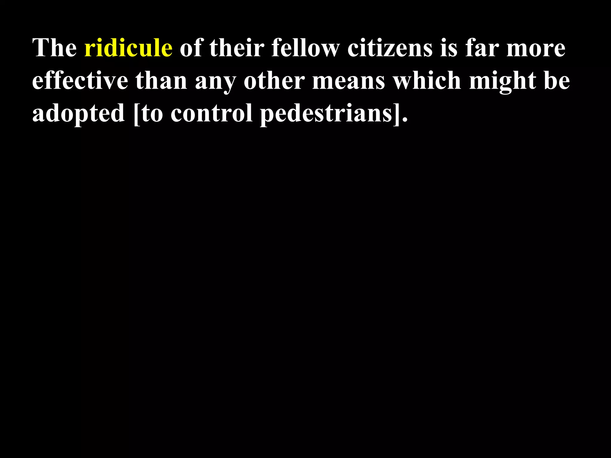 The ridicule of their fellow citizens is far more
effective than any other means which might be
adopted [to control pedestrians].
 