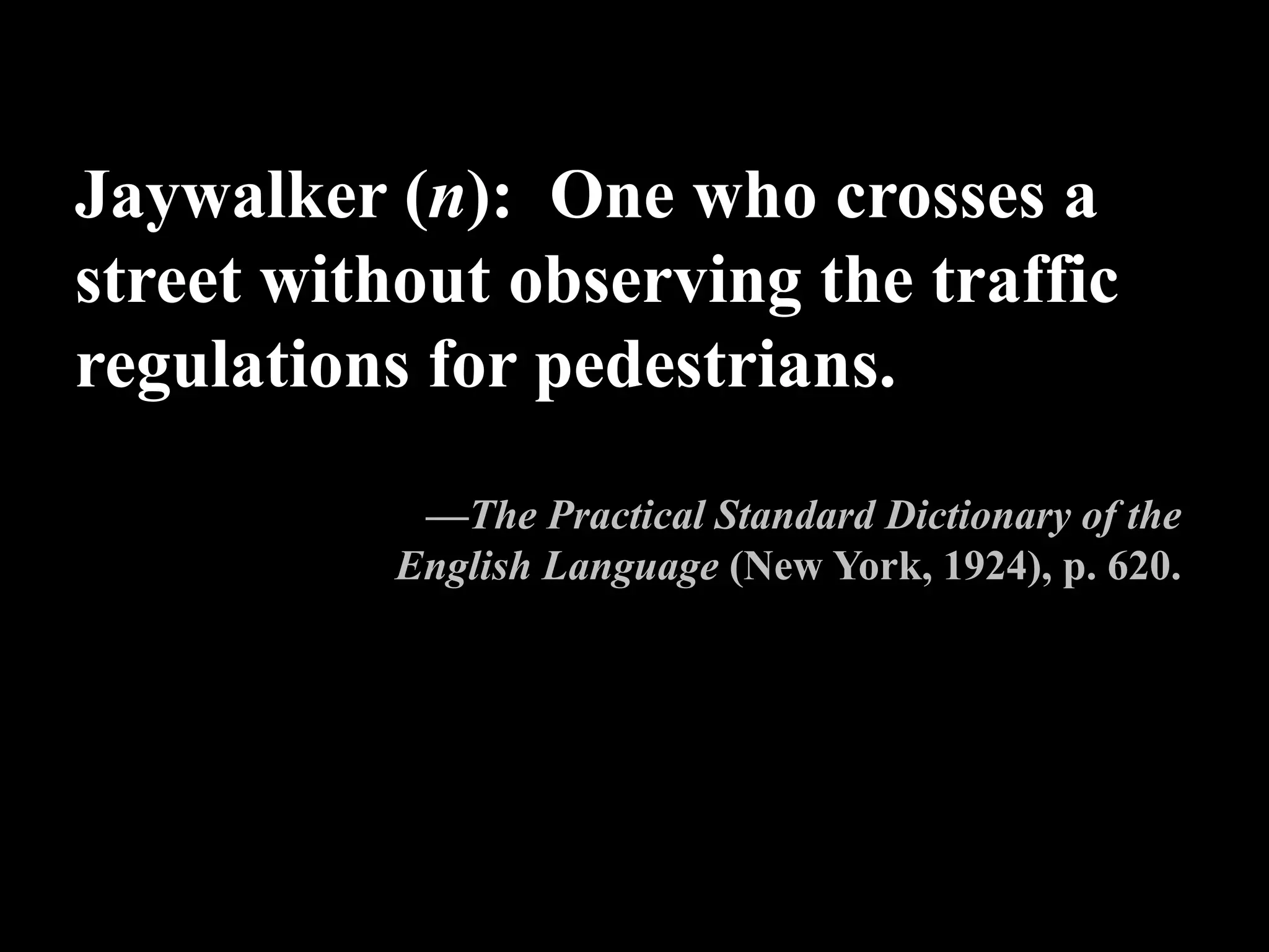 Jaywalker (n): One who crosses a
street without observing the traffic
regulations for pedestrians.
—The Practical Standard Dictionary of the
English Language (New York, 1924), p. 620.
 
