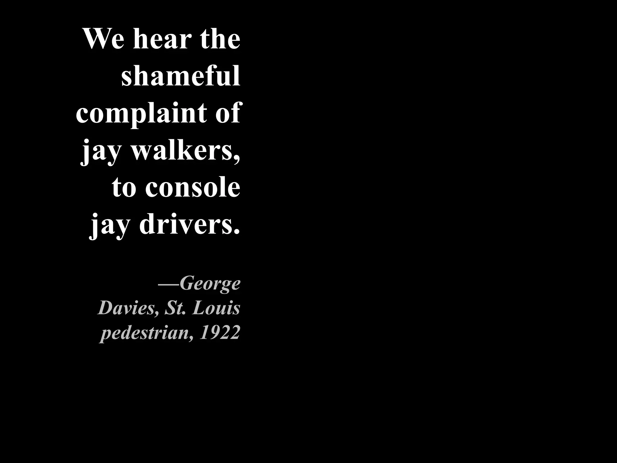 We hear the
shameful
complaint of
jay walkers,
to console
jay drivers.
—George
Davies, St. Louis
pedestrian, 1922
 