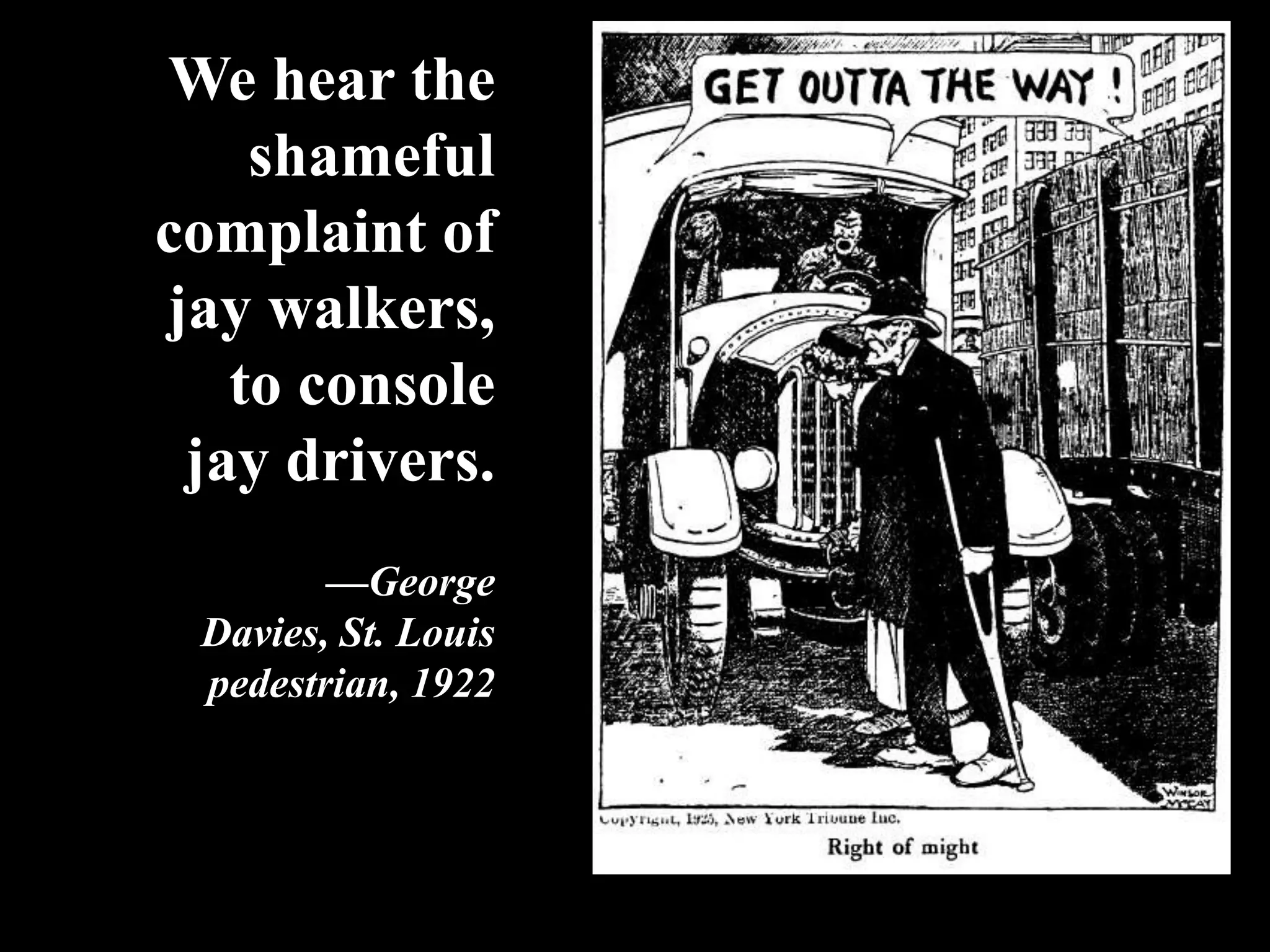 We hear the
shameful
complaint of
jay walkers,
to console
jay drivers.
—George
Davies, St. Louis
pedestrian, 1922
 