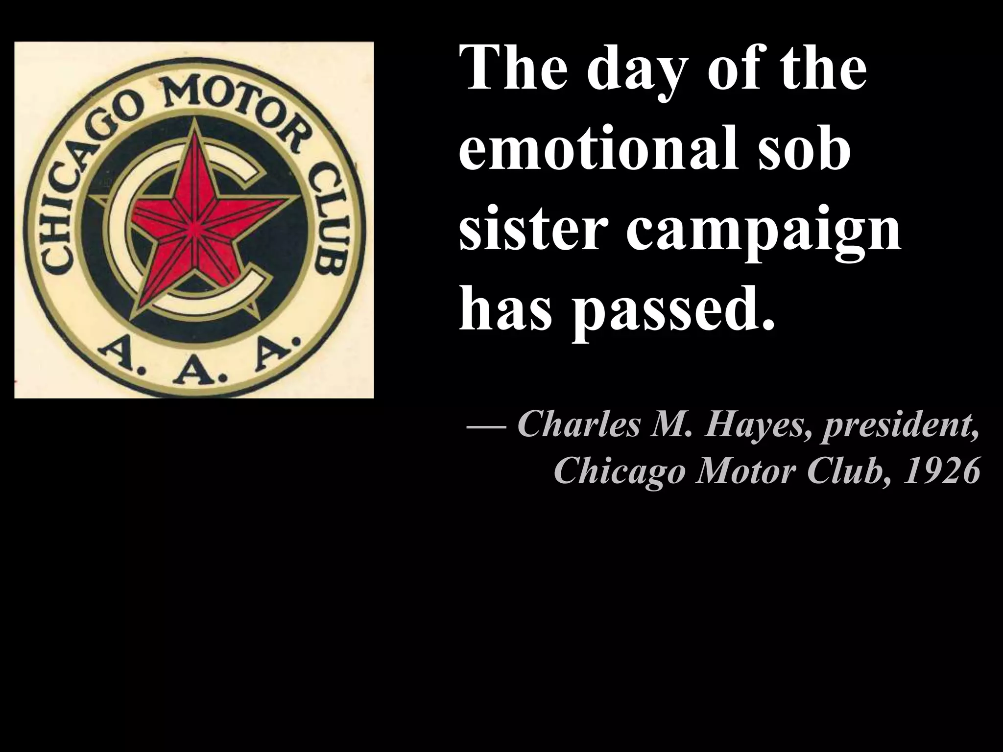 The day of the
emotional sob
sister campaign
has passed.
— Charles M. Hayes, president,
Chicago Motor Club, 1926
 