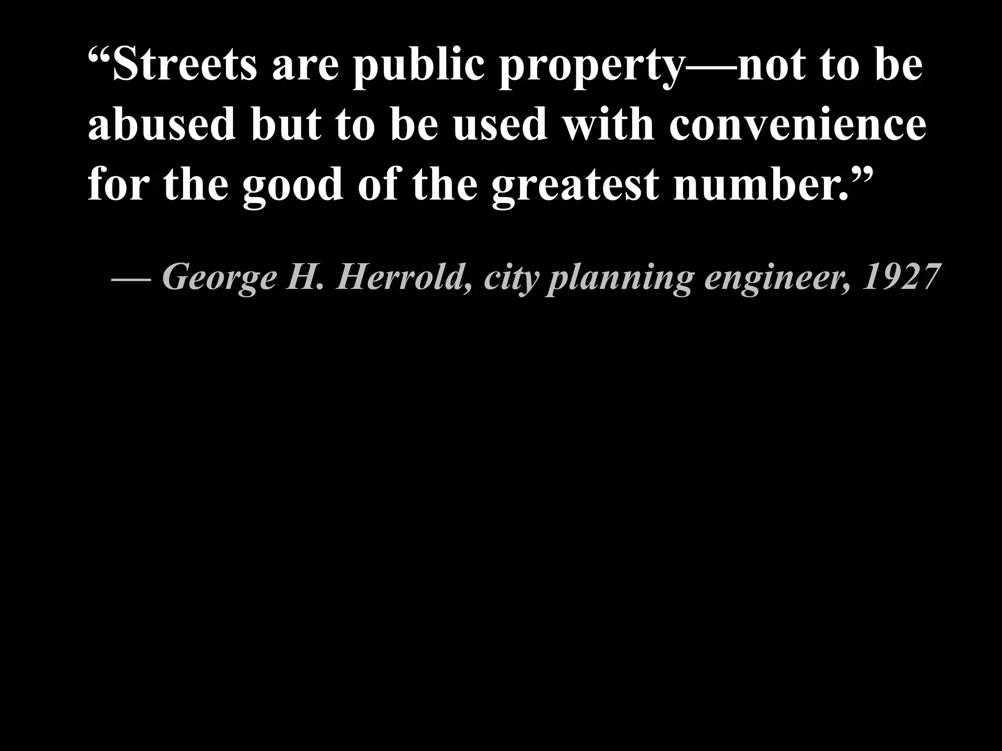 “Streets are public property—not to be
abused but to be used with convenience
for the good of the greatest number.”
— George H. Herrold, city planning engineer, 1927
 
