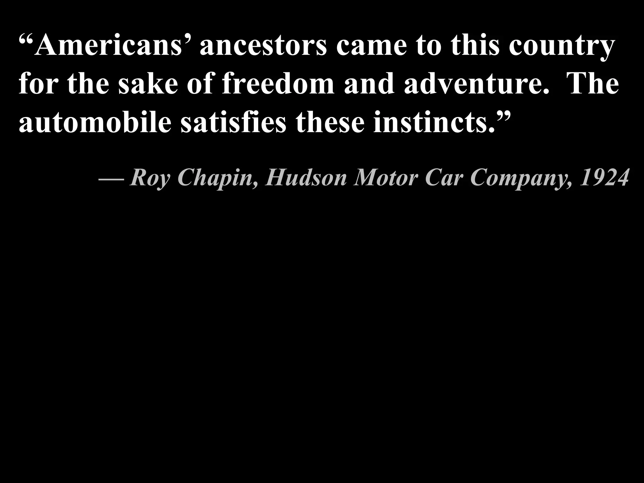 “Americans’ ancestors came to this country
for the sake of freedom and adventure. The
automobile satisfies these instincts.”
— Roy Chapin, Hudson Motor Car Company, 1924
 
