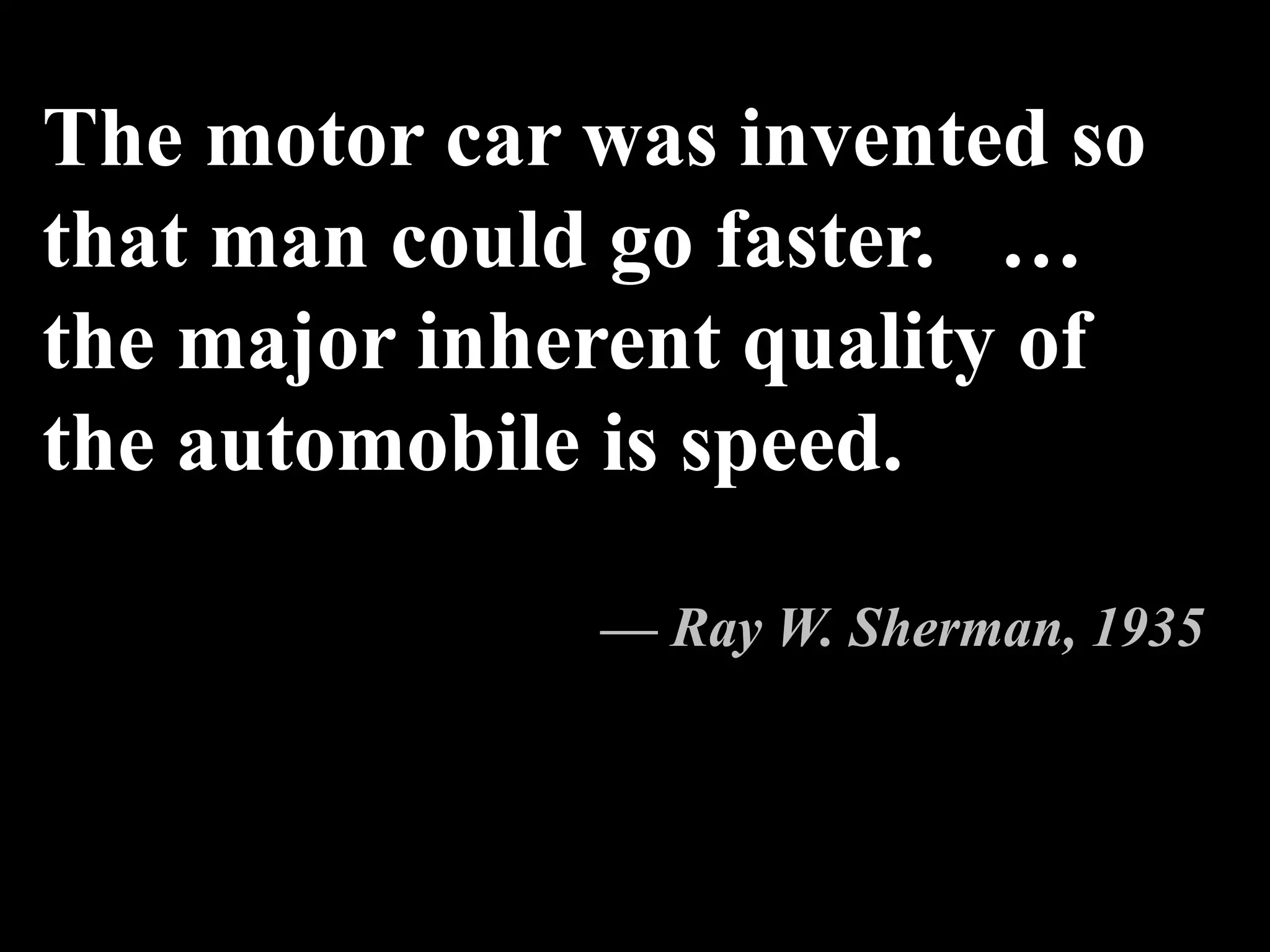 The motor car was invented so
that man could go faster. …
the major inherent quality of
the automobile is speed.
— Ray W. Sherman, 1935
 