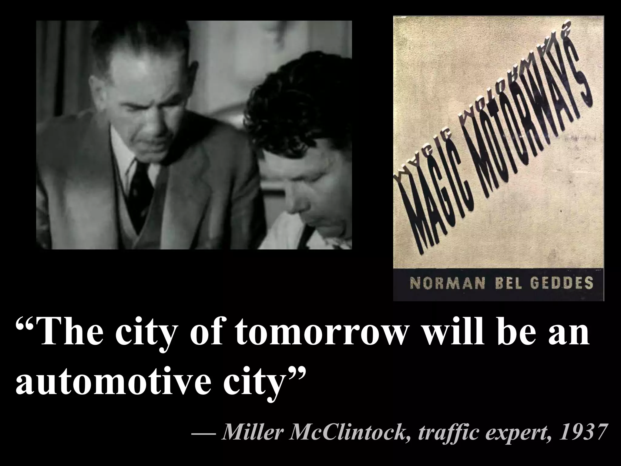 “The city of tomorrow will be an
automotive city”
— Miller McClintock, traffic expert, 1937
 
