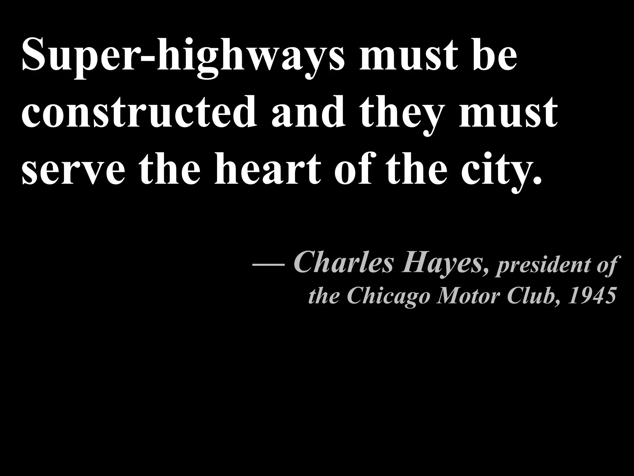 Super-highways must be
constructed and they must
serve the heart of the city.
— Charles Hayes, president of
the Chicago Motor Club, 1945
 