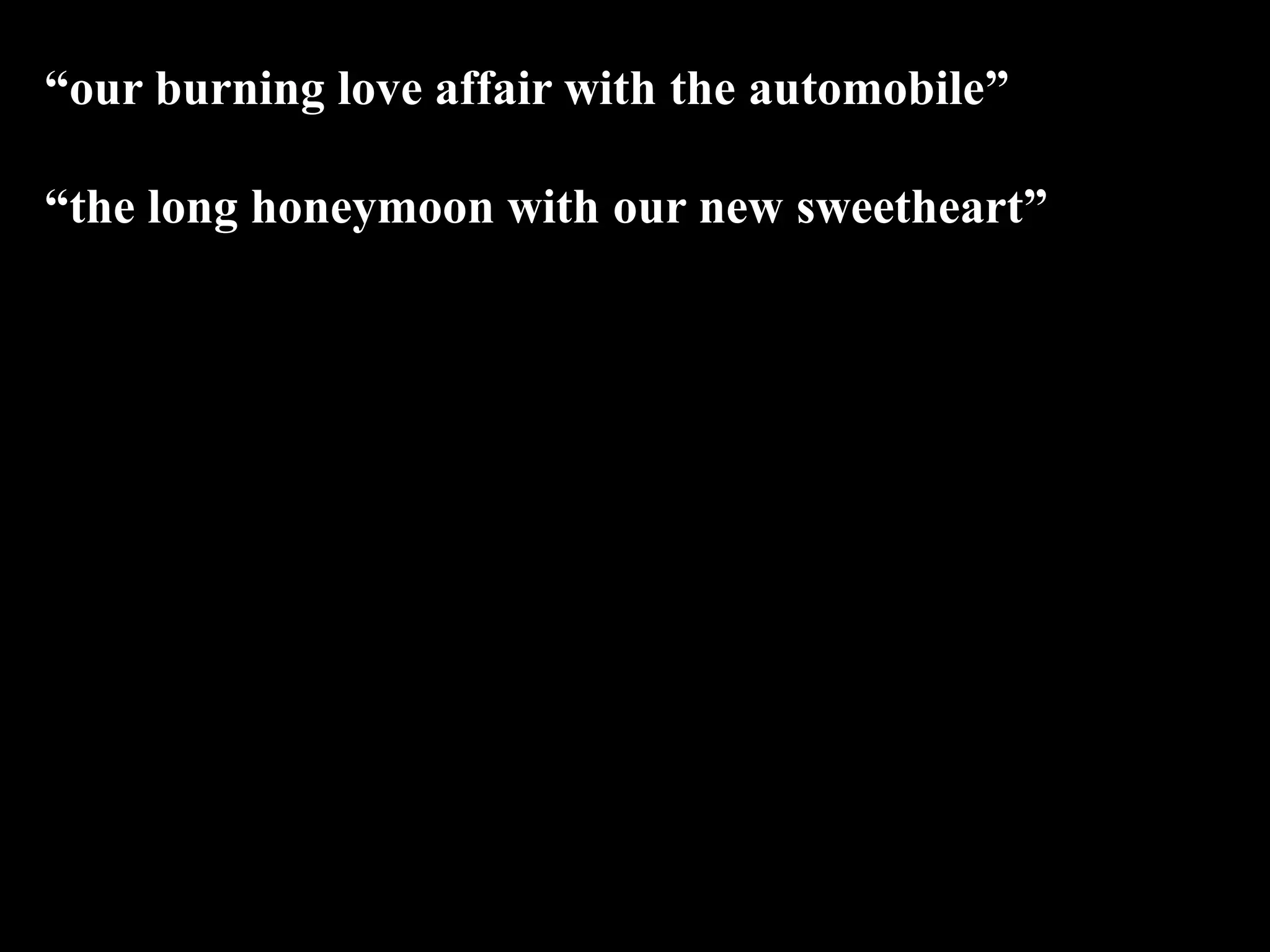 “our burning love affair with the automobile”
“the long honeymoon with our new sweetheart”
 