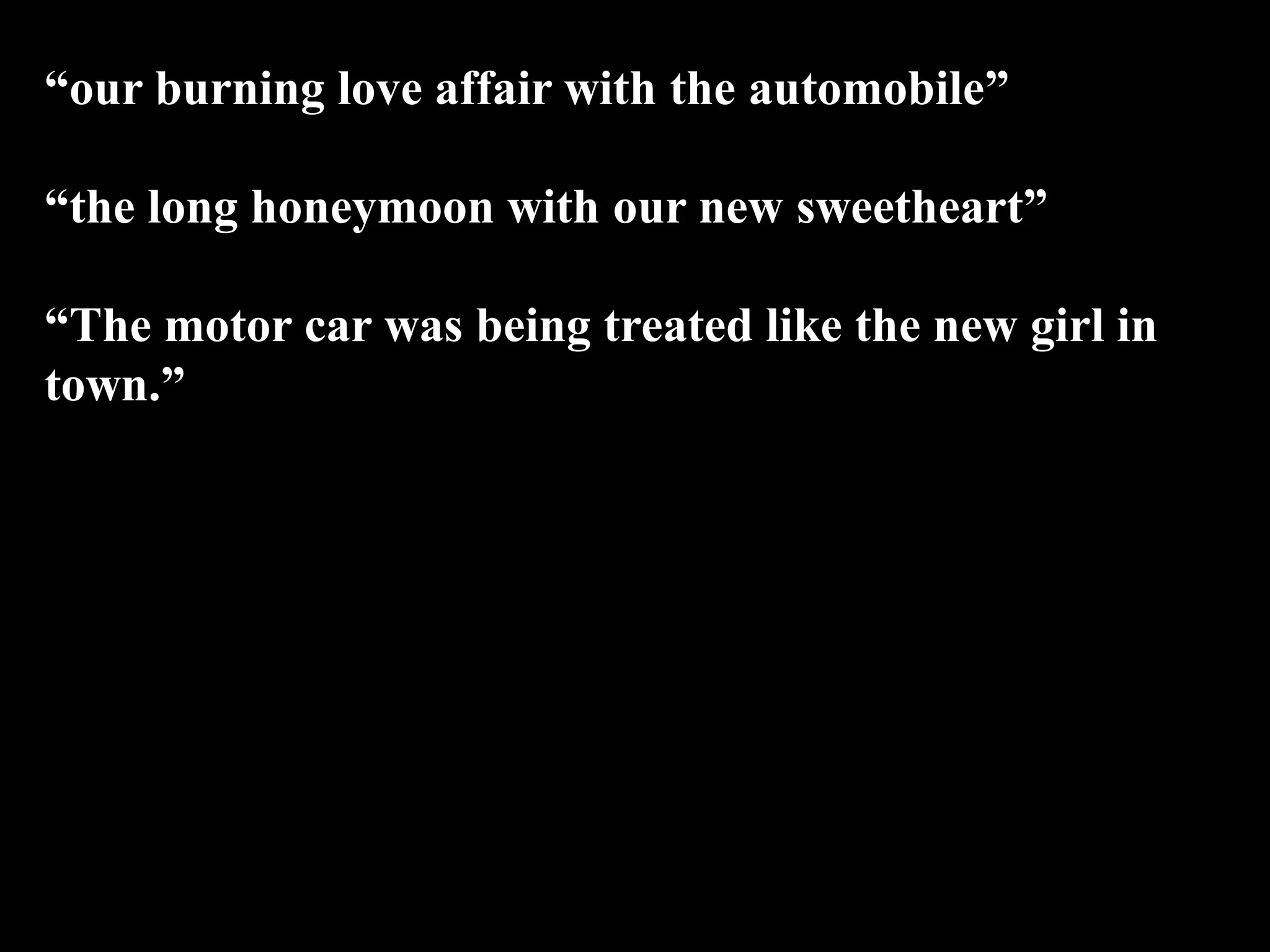 “our burning love affair with the automobile”
“the long honeymoon with our new sweetheart”
“The motor car was being treated like the new girl in
town.”
 