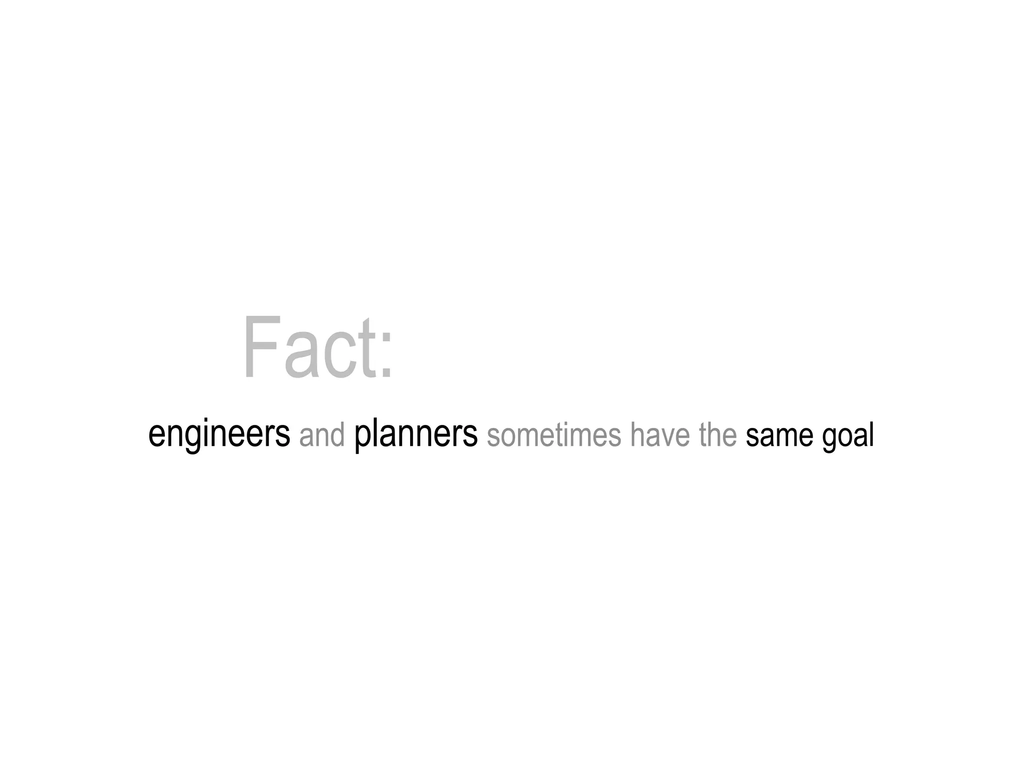 Fact:
engineers and planners sometimes have the same goal
 