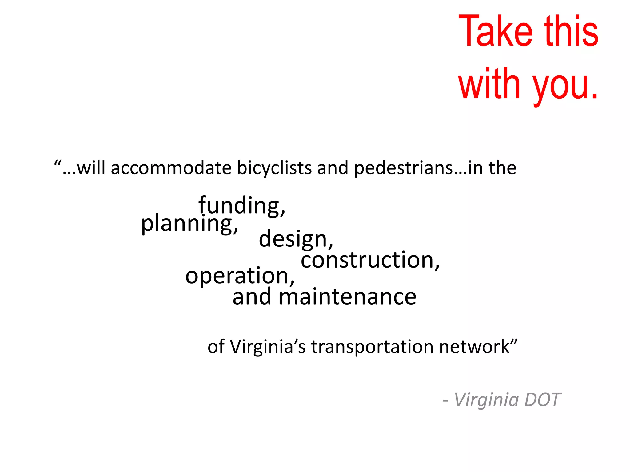 Take this
with you.
“…will accommodate bicyclists and pedestrians…in the
of Virginia’s transportation network”
planning,
funding,
design,
construction,
operation,
and maintenance
- Virginia DOT
 