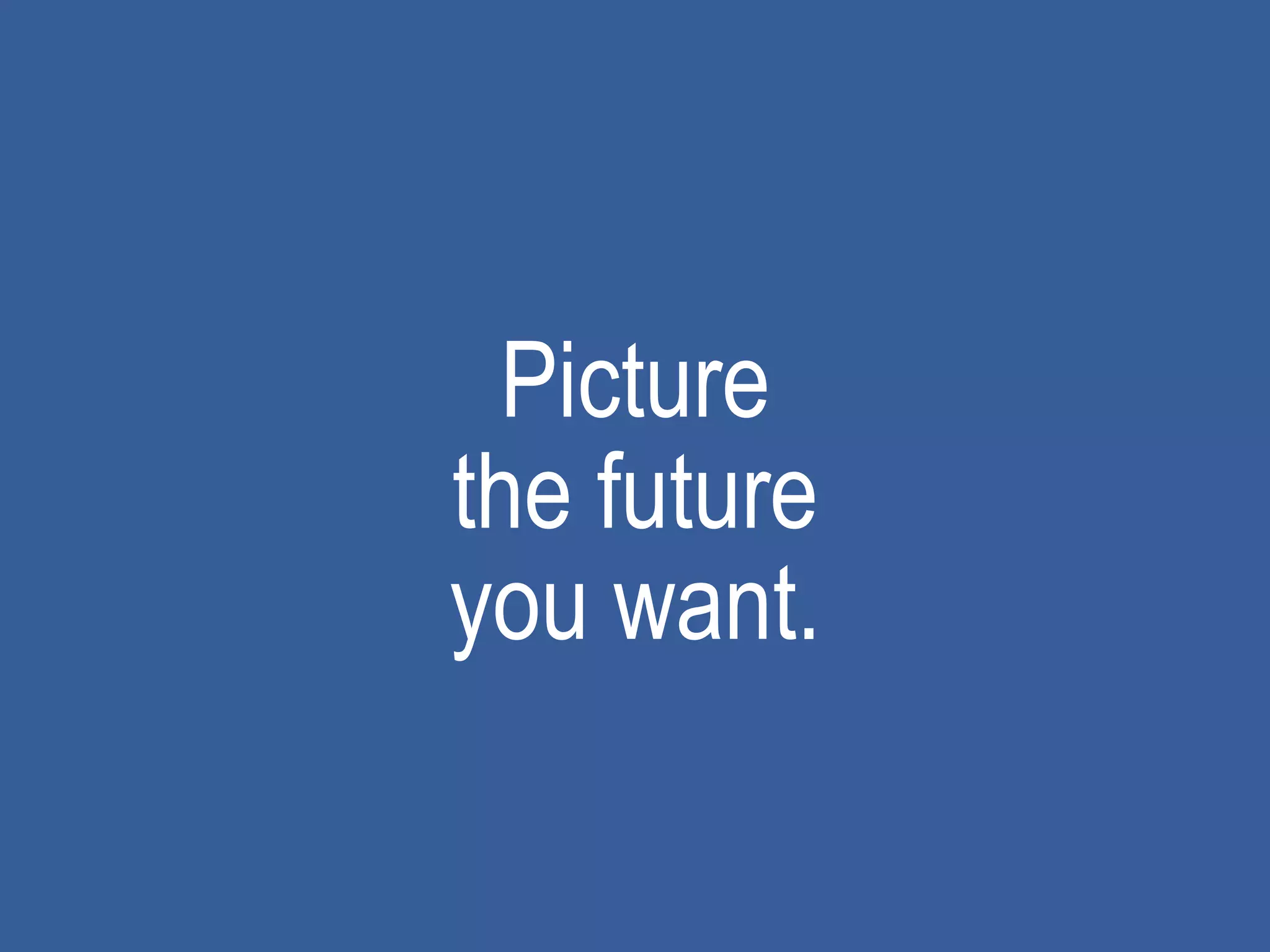 Picture
the future
you want.
 