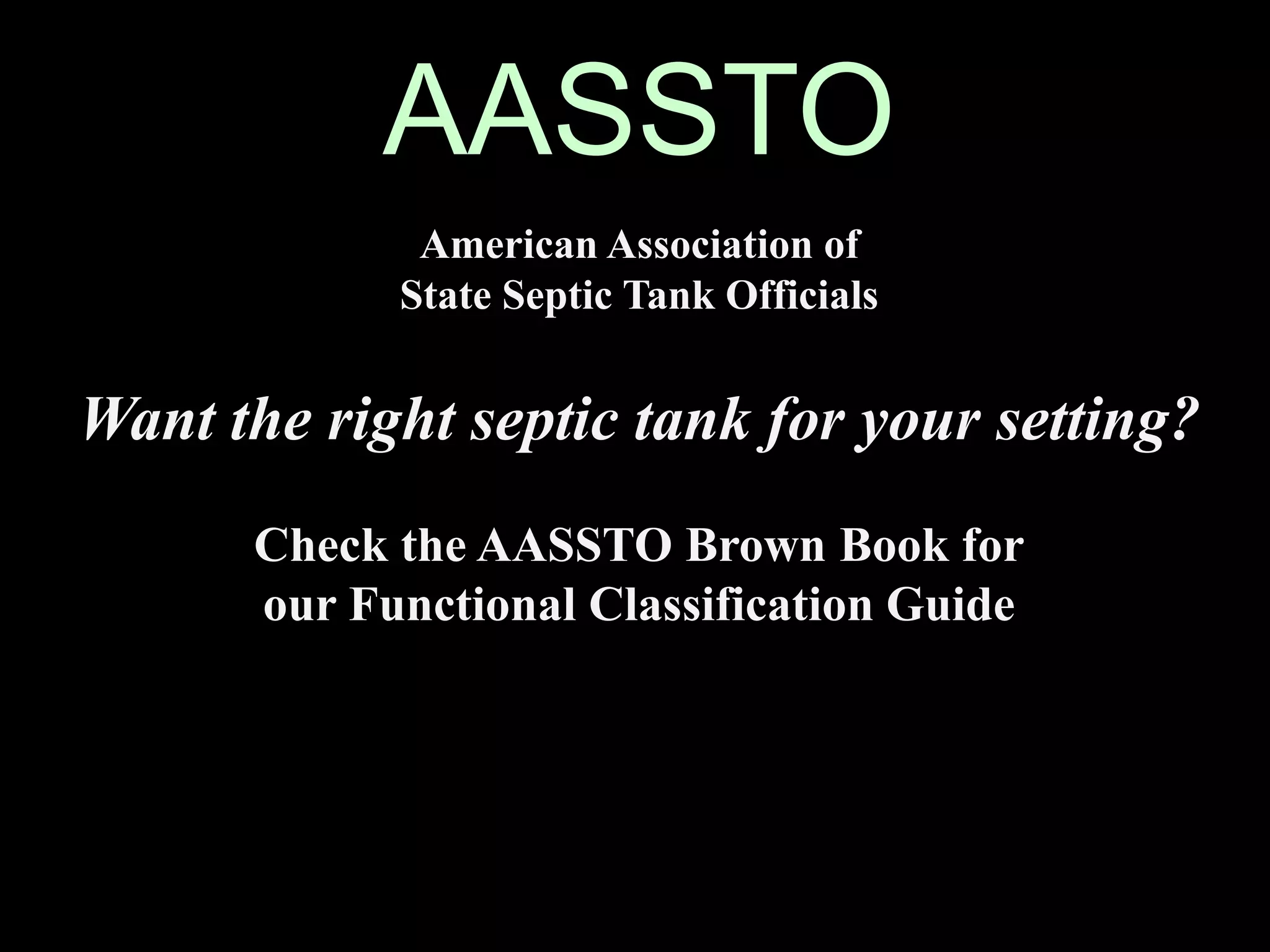 AASSTO
American Association of
State Septic Tank Officials
Want the right septic tank for your setting?
Check the AASSTO Brown Book for
our Functional Classification Guide
 