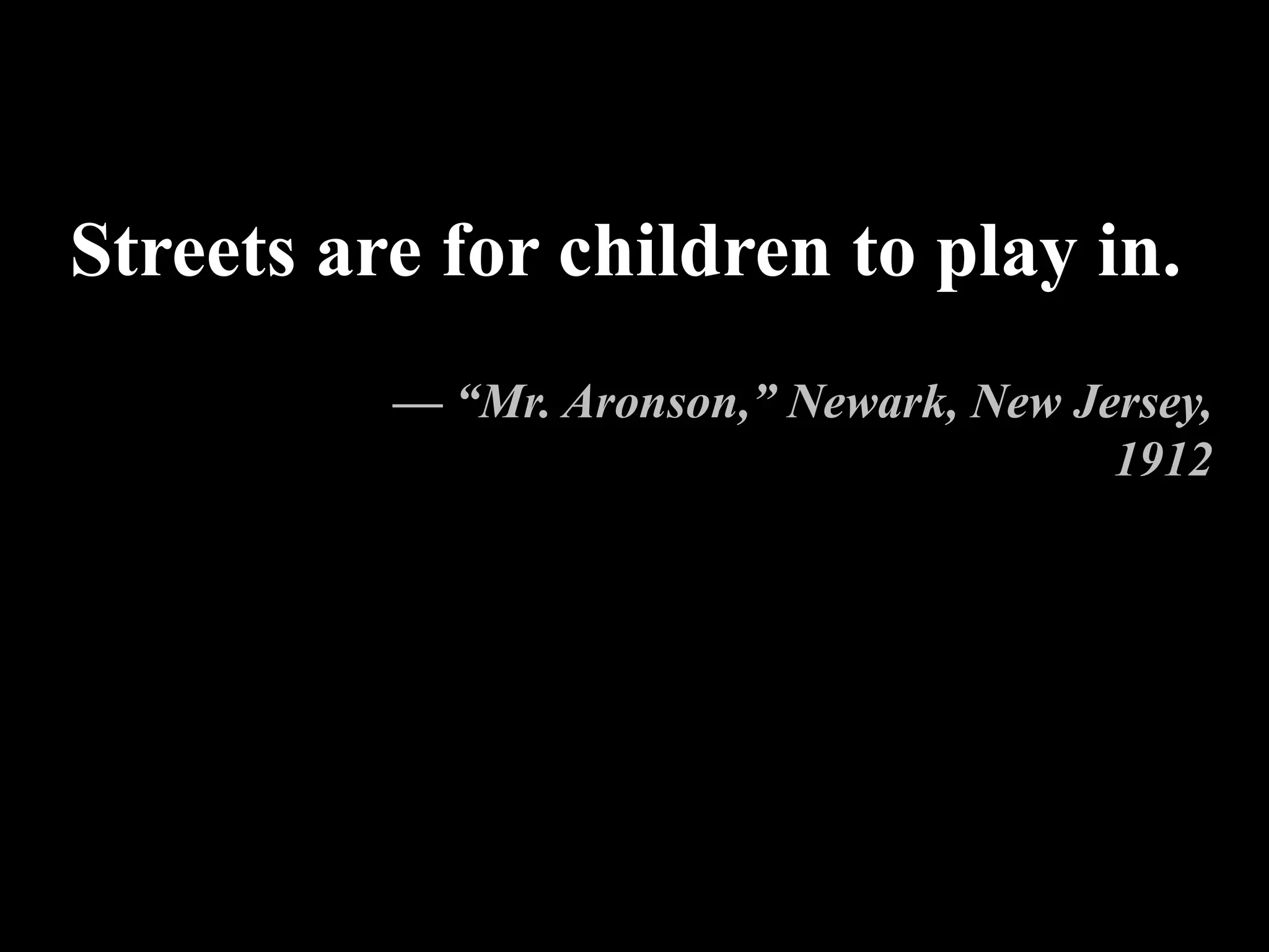 Streets are for children to play in.
— “Mr. Aronson,” Newark, New Jersey,
1912
 