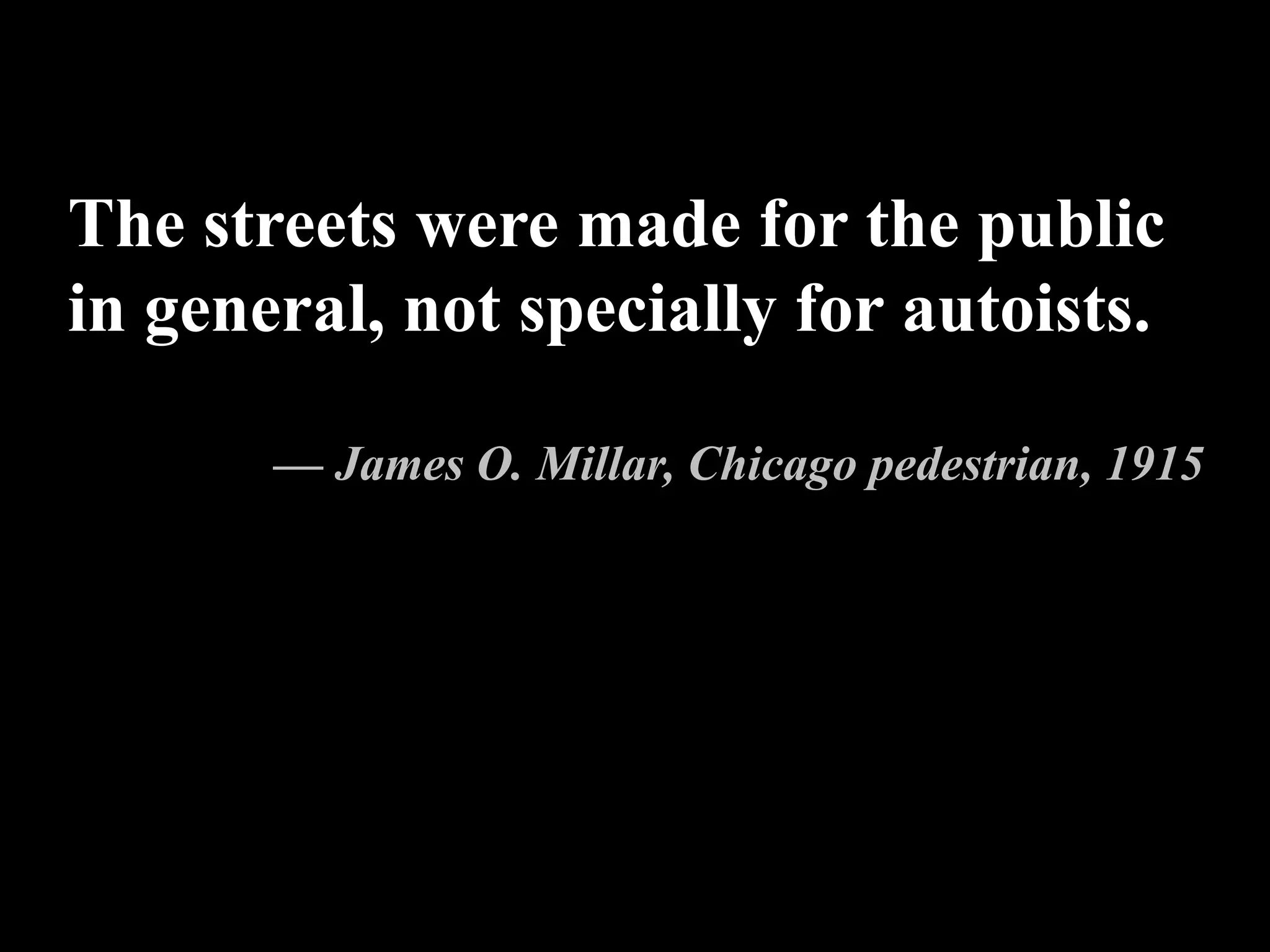 The streets were made for the public
in general, not specially for autoists.
— James O. Millar, Chicago pedestrian, 1915
 