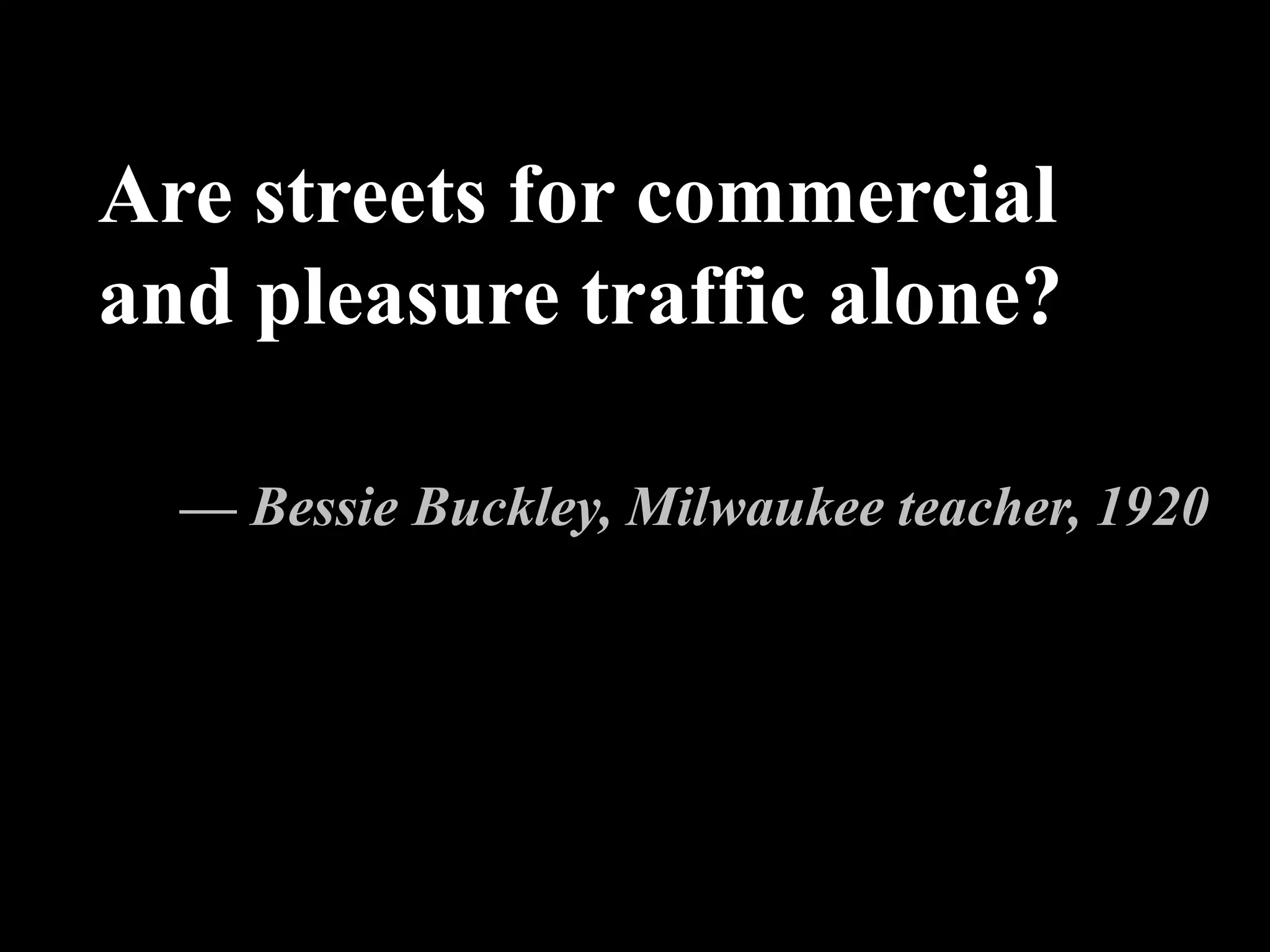 Are streets for commercial
and pleasure traffic alone?
— Bessie Buckley, Milwaukee teacher, 1920
 