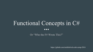 Functional Concepts in C#
Or “Who the F# Wrote This?”
https://github.com/mrdrbob/sd-code-camp-2016
 