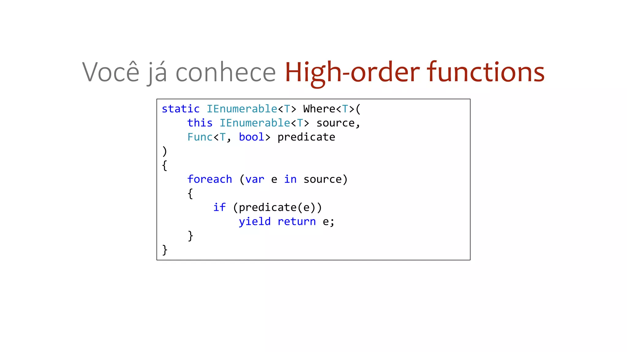 static IEnumerable<T> Where<T>(
this IEnumerable<T> source,
Func<T, bool> predicate
)
{
foreach (var e in source)
{
if (predicate(e))
yield return e;
}
}
Você já conhece High-order functions
 