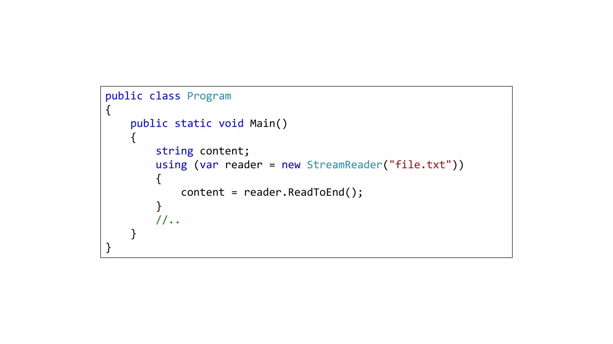 public class Program
{
public static void Main()
{
string content;
using (var reader = new StreamReader("file.txt"))
{
content = reader.ReadToEnd();
}
//..
}
}
 