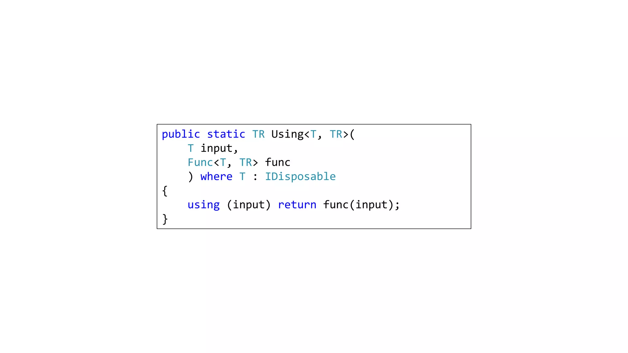 public static TR Using<T, TR>(
T input,
Func<T, TR> func
) where T : IDisposable
{
using (input) return func(input);
}
 