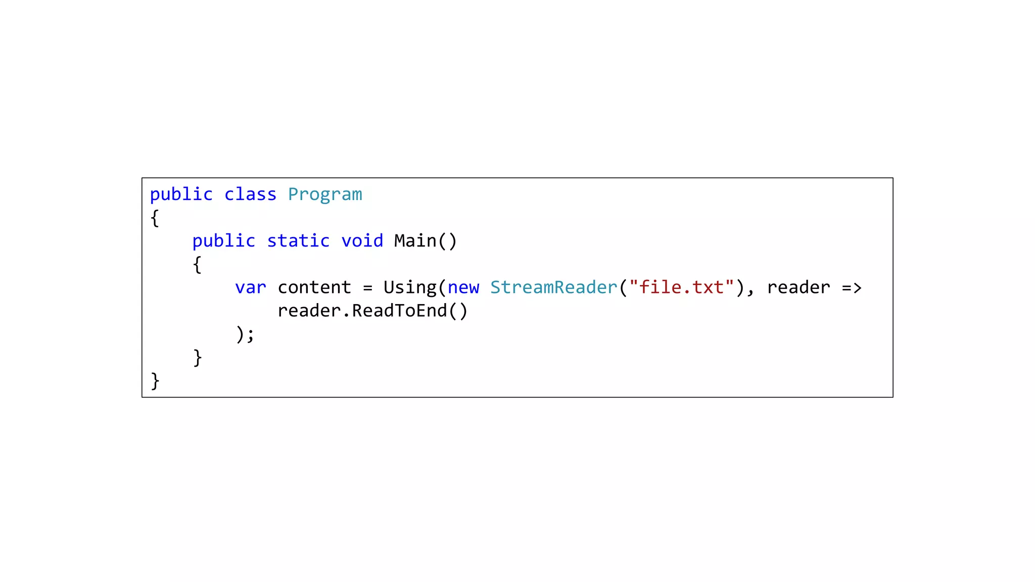 public class Program
{
public static void Main()
{
var content = Using(new StreamReader("file.txt"), reader =>
reader.ReadToEnd()
);
}
}
 