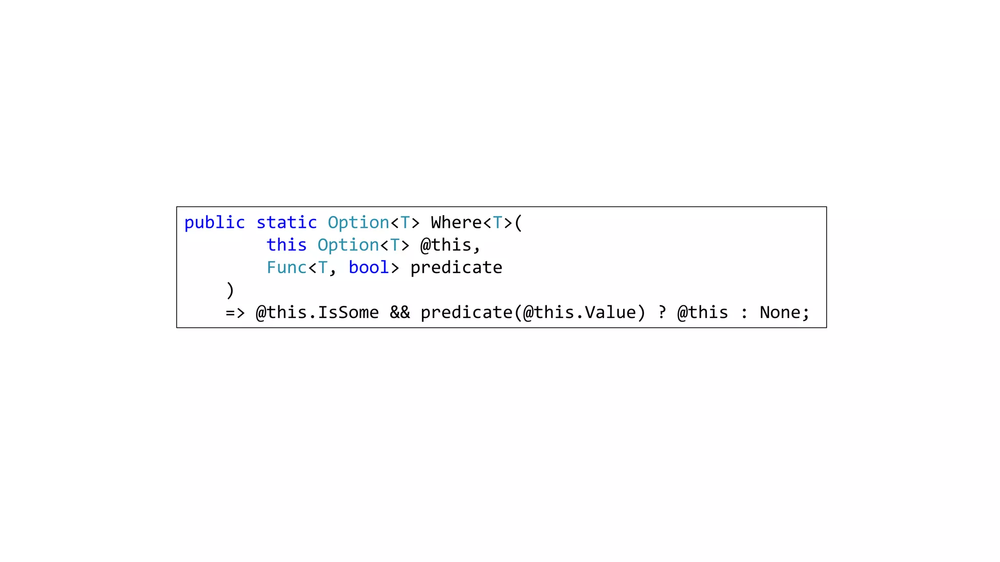 public static Option<T> Where<T>(
this Option<T> @this,
Func<T, bool> predicate
)
=> @this.IsSome && predicate(@this.Value) ? @this : None;
 