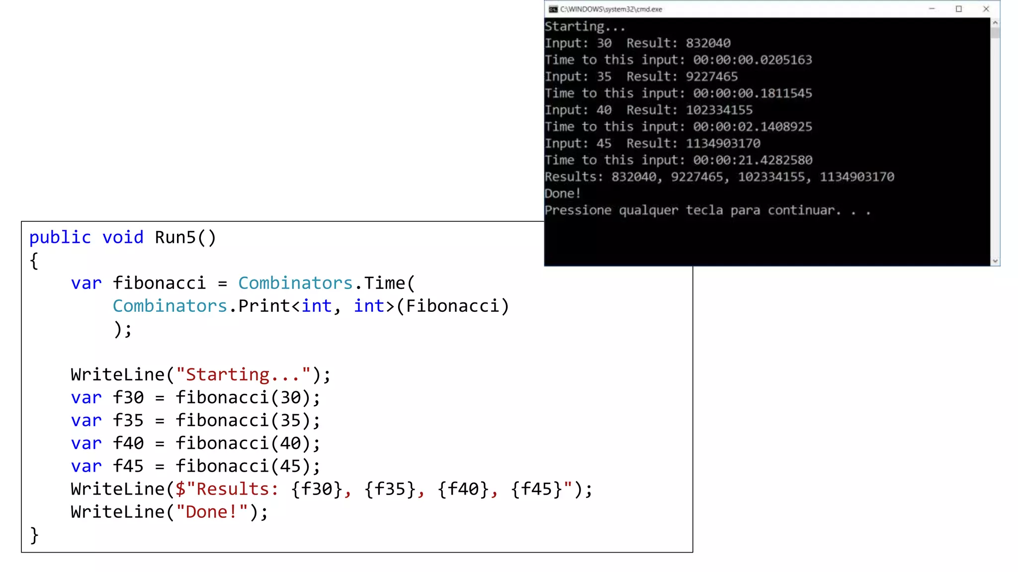 public void Run5()
{
var fibonacci = Combinators.Time(
Combinators.Print<int, int>(Fibonacci)
);
WriteLine("Starting...");
var f30 = fibonacci(30);
var f35 = fibonacci(35);
var f40 = fibonacci(40);
var f45 = fibonacci(45);
WriteLine($"Results: {f30}, {f35}, {f40}, {f45}");
WriteLine("Done!");
}
 