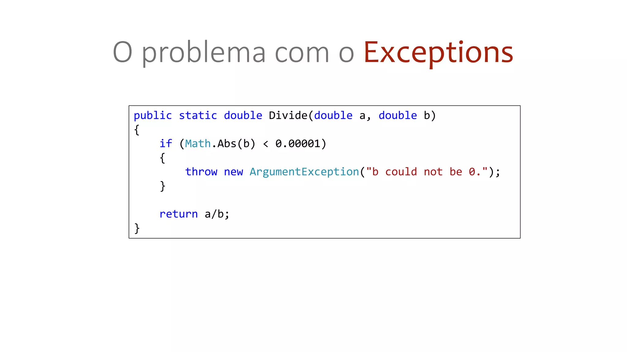 public static double Divide(double a, double b)
{
if (Math.Abs(b) < 0.00001)
{
throw new ArgumentException("b could not be 0.");
}
return a/b;
}
O problema com o Exceptions
 