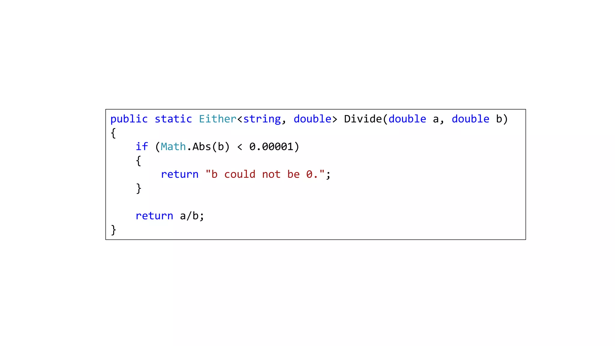 public static Either<string, double> Divide(double a, double b)
{
if (Math.Abs(b) < 0.00001)
{
return "b could not be 0.";
}
return a/b;
}
 