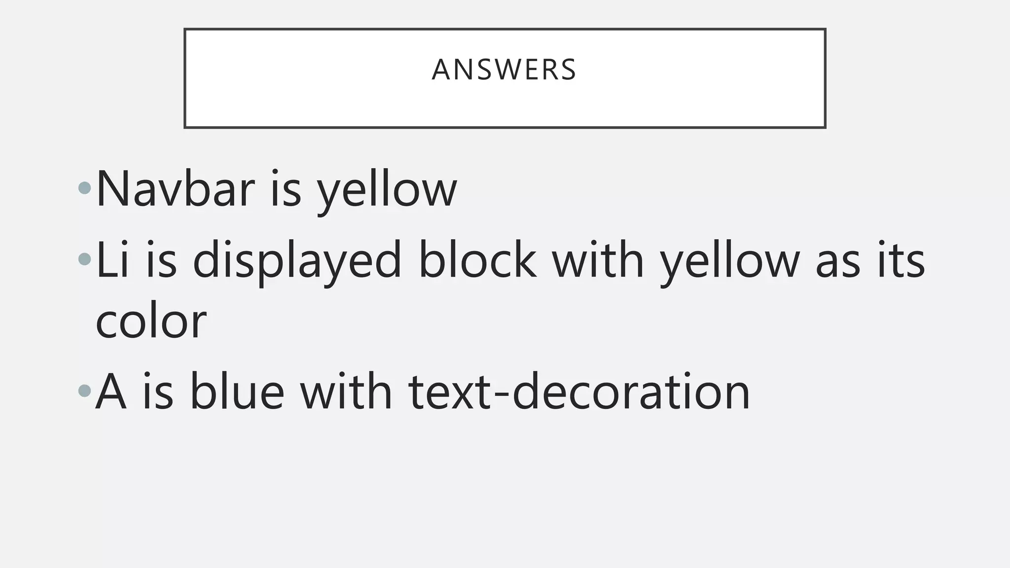 ANSWERS
•Navbar is yellow
•Li is displayed block with yellow as its
color
•A is blue with text-decoration
 
