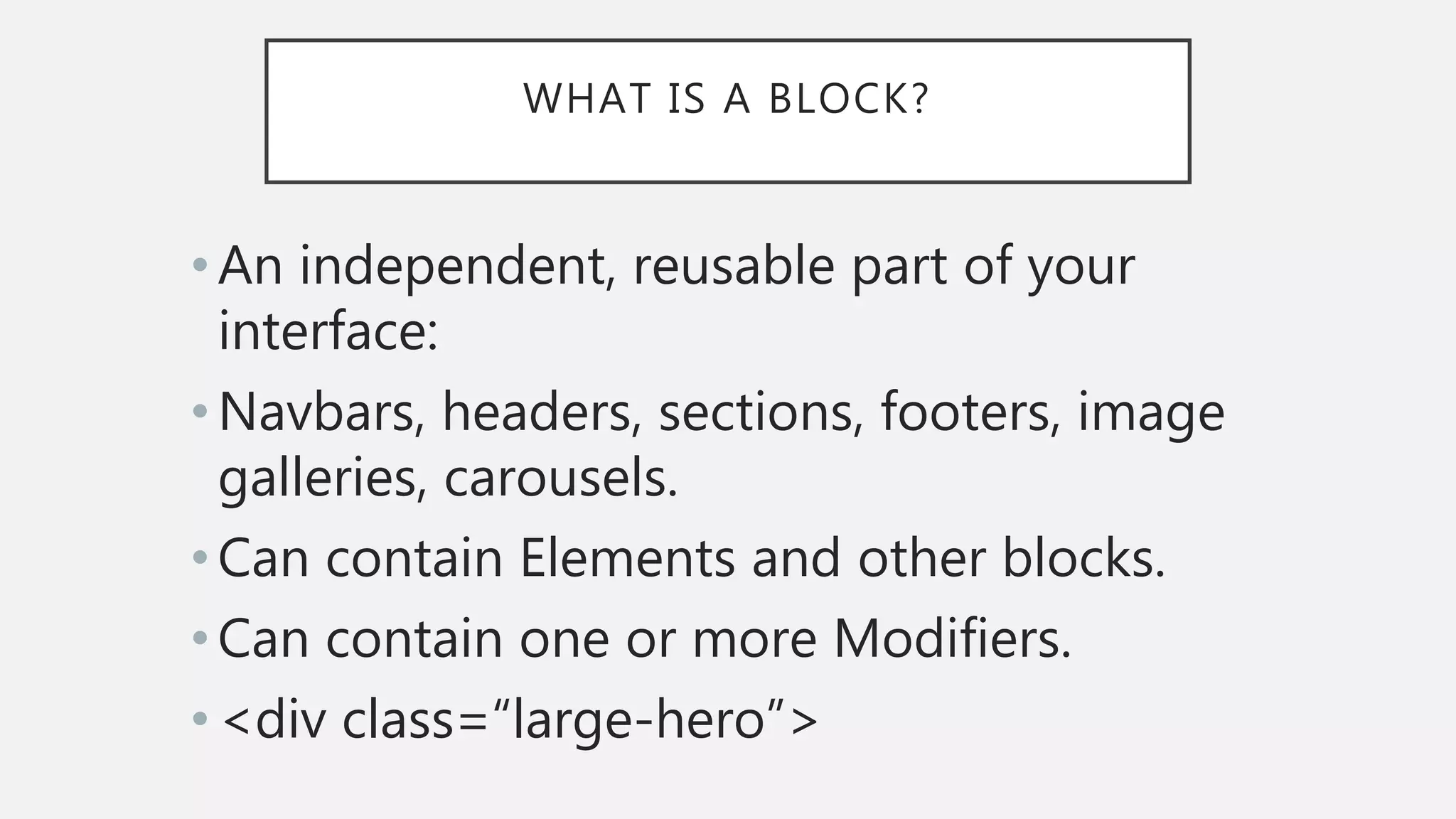 WHAT IS A BLOCK?
•An independent, reusable part of your
interface:
•Navbars, headers, sections, footers, image
galleries, carousels.
•Can contain Elements and other blocks.
•Can contain one or more Modifiers.
•<div class=“large-hero”>
 