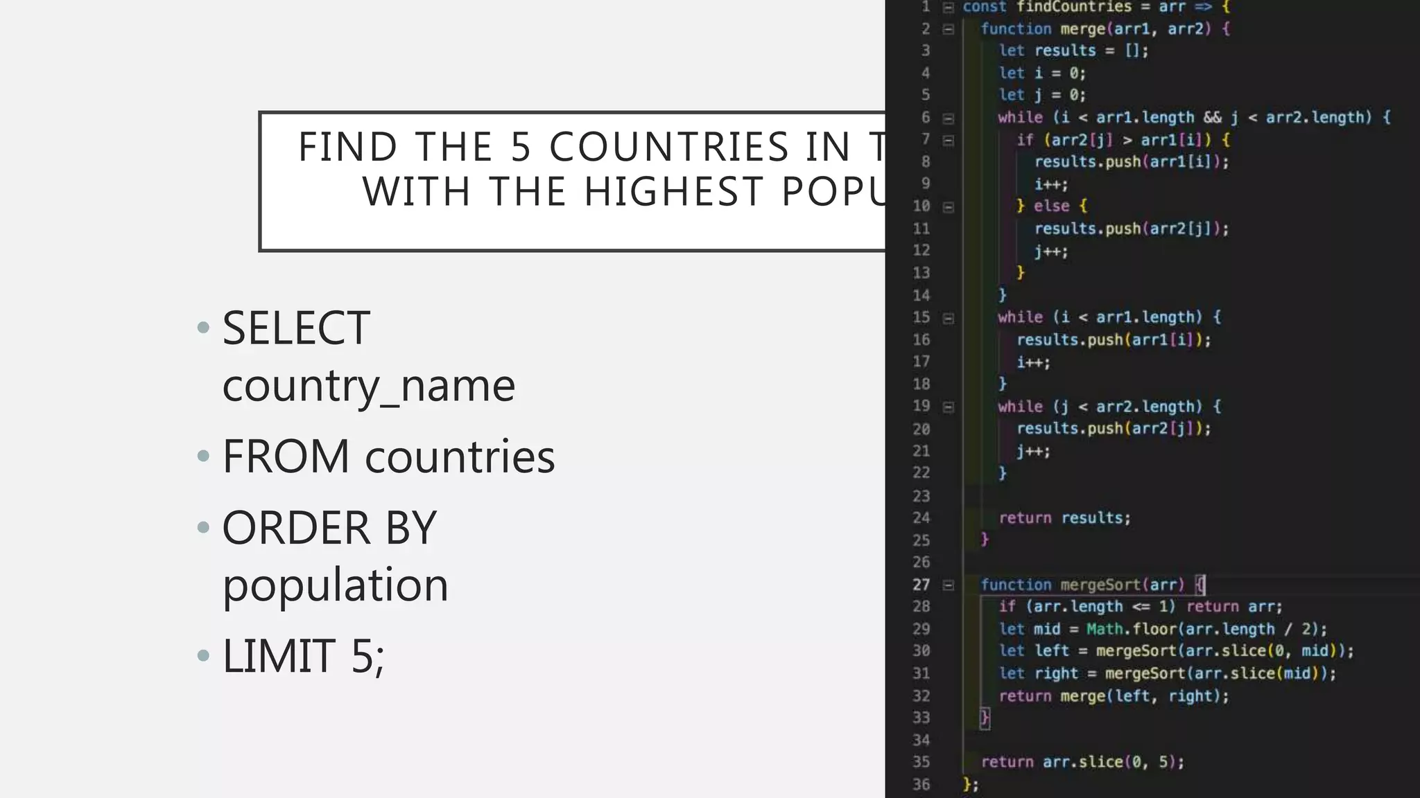 FIND THE 5 COUNTRIES IN THE WORLD
WITH THE HIGHEST POPULATION
• SELECT
country_name
• FROM countries
• ORDER BY
population
• LIMIT 5;
 