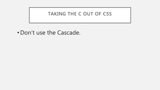 TAKING THE C OUT OF CSS
•Don’t use the Cascade.
 