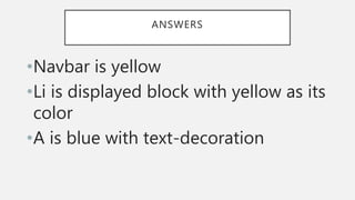 ANSWERS
•Navbar is yellow
•Li is displayed block with yellow as its
color
•A is blue with text-decoration
 