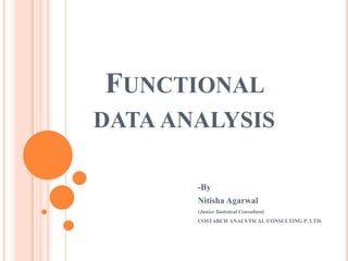 FUNCTIONAL
DATA ANALYSIS
-By
Nitisha Agarwal
(Junior Statistical Consultant)
COSTARCH ANALYTICAL CONSULTING P. LTD.

 