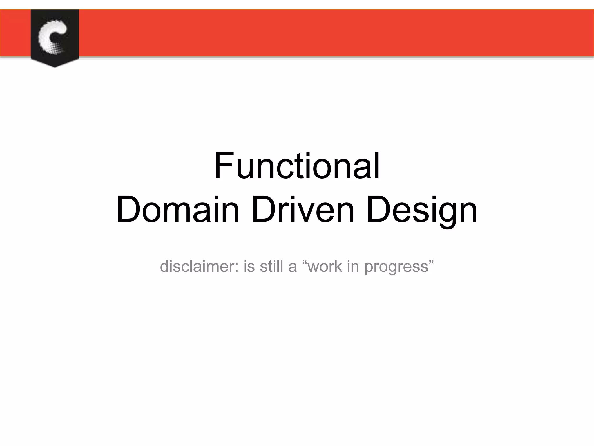Functional
Domain Driven Design
disclaimer: is still a “work in progress”
 