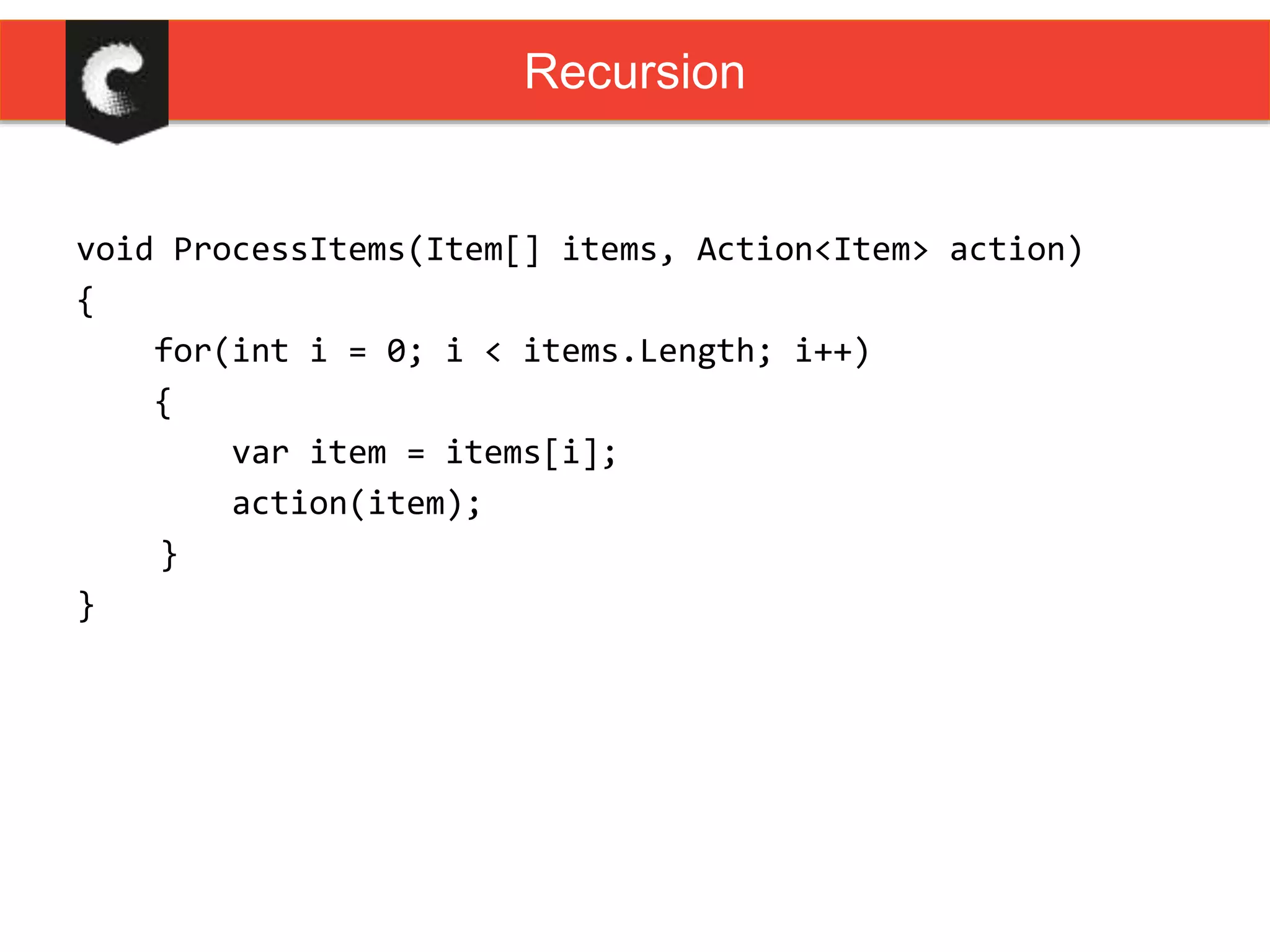 void ProcessItems(Item[] items, Action<Item> action)
{
for(int i = 0; i < items.Length; i++)
{
var item = items[i];
action(item);
}
}
Recursion
 