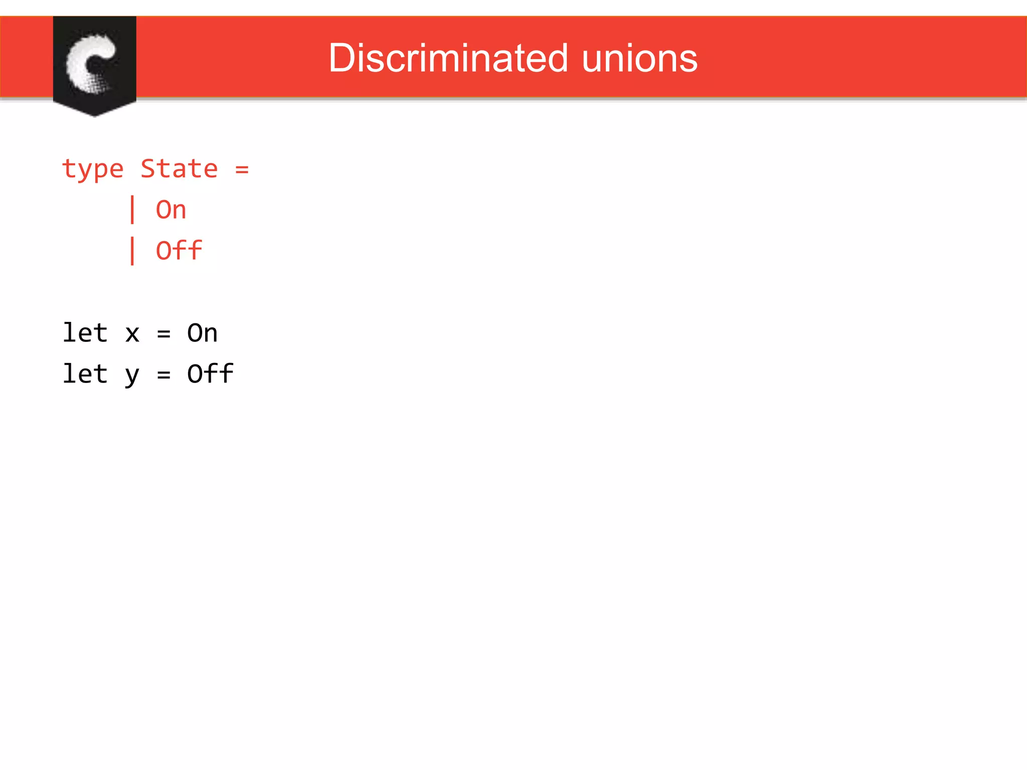 type State =
| On
| Off
let x = On
let y = Off
Discriminated unions
 