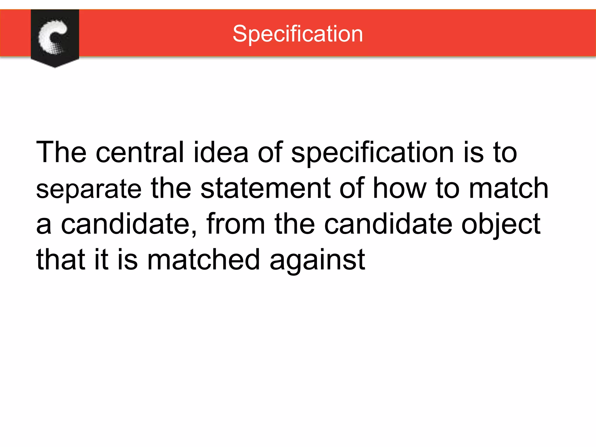 The central idea of specification is to
separate the statement of how to match
a candidate, from the candidate object
that it is matched against
Specification
 