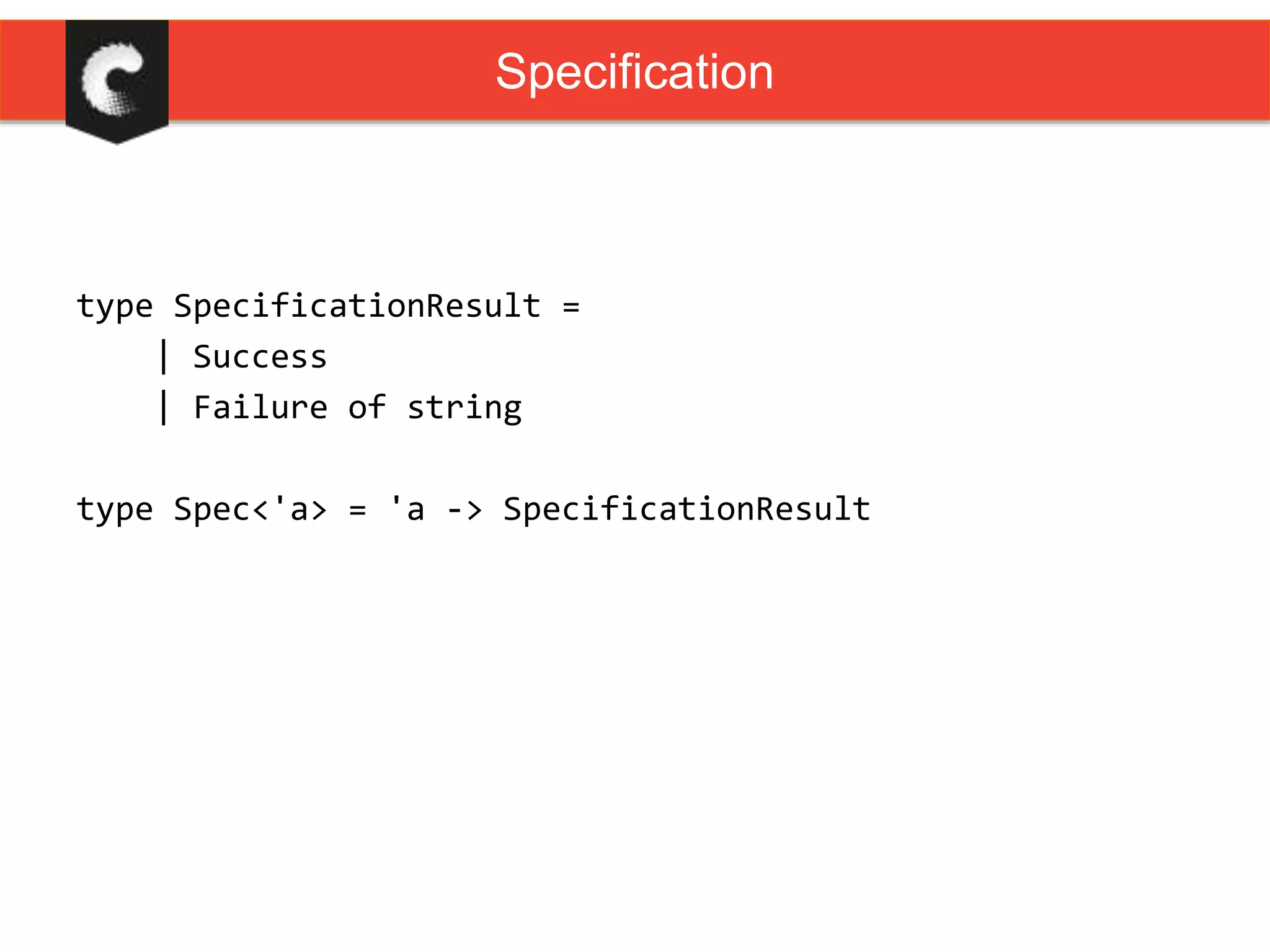 type SpecificationResult =
| Success
| Failure of string
type Spec<'a> = 'a -> SpecificationResult
Specification
 