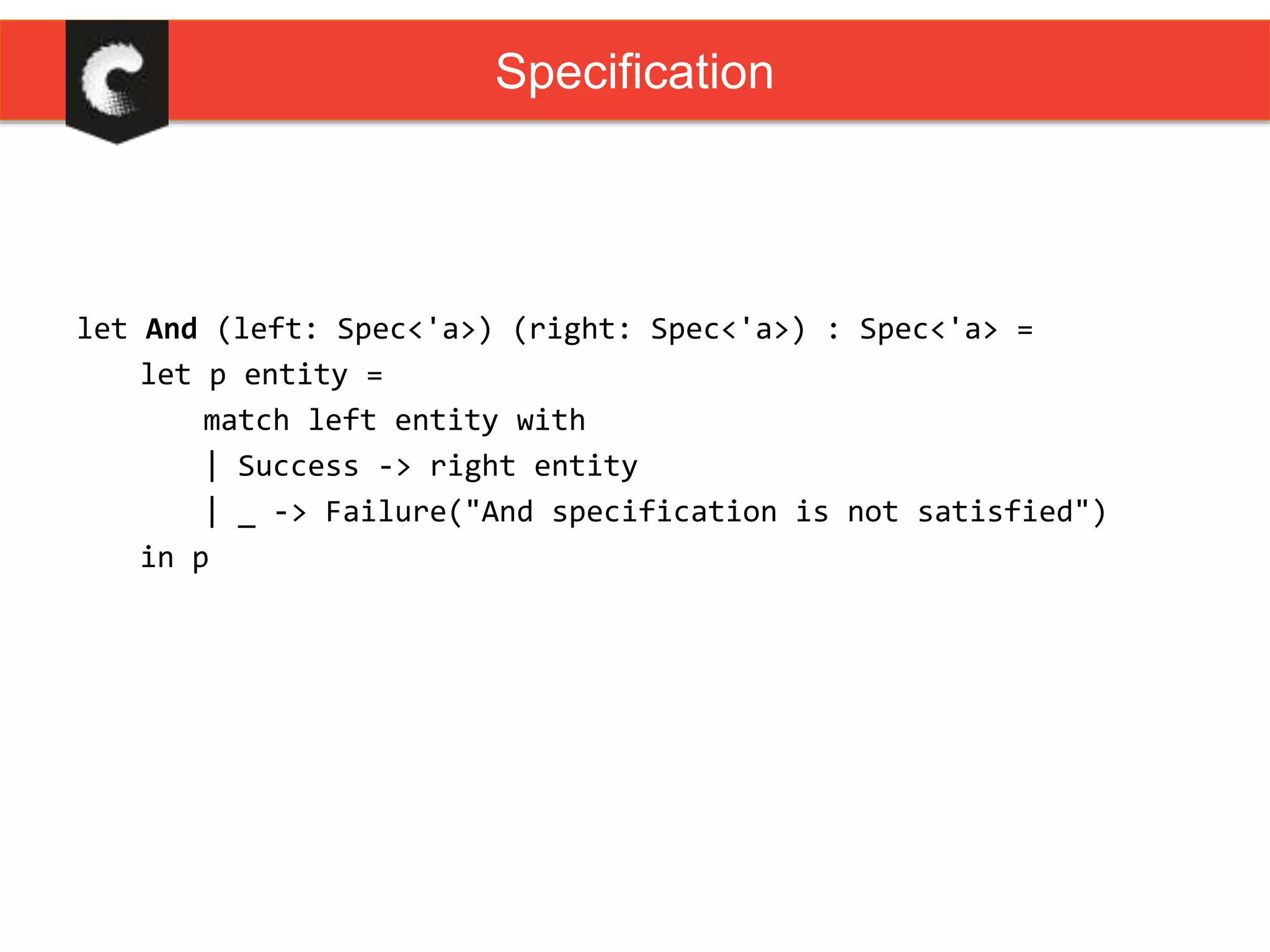 let And (left: Spec<'a>) (right: Spec<'a>) : Spec<'a> =
let p entity =
match left entity with
| Success -> right entity
| _ -> Failure("And specification is not satisfied")
in p
Specification
 