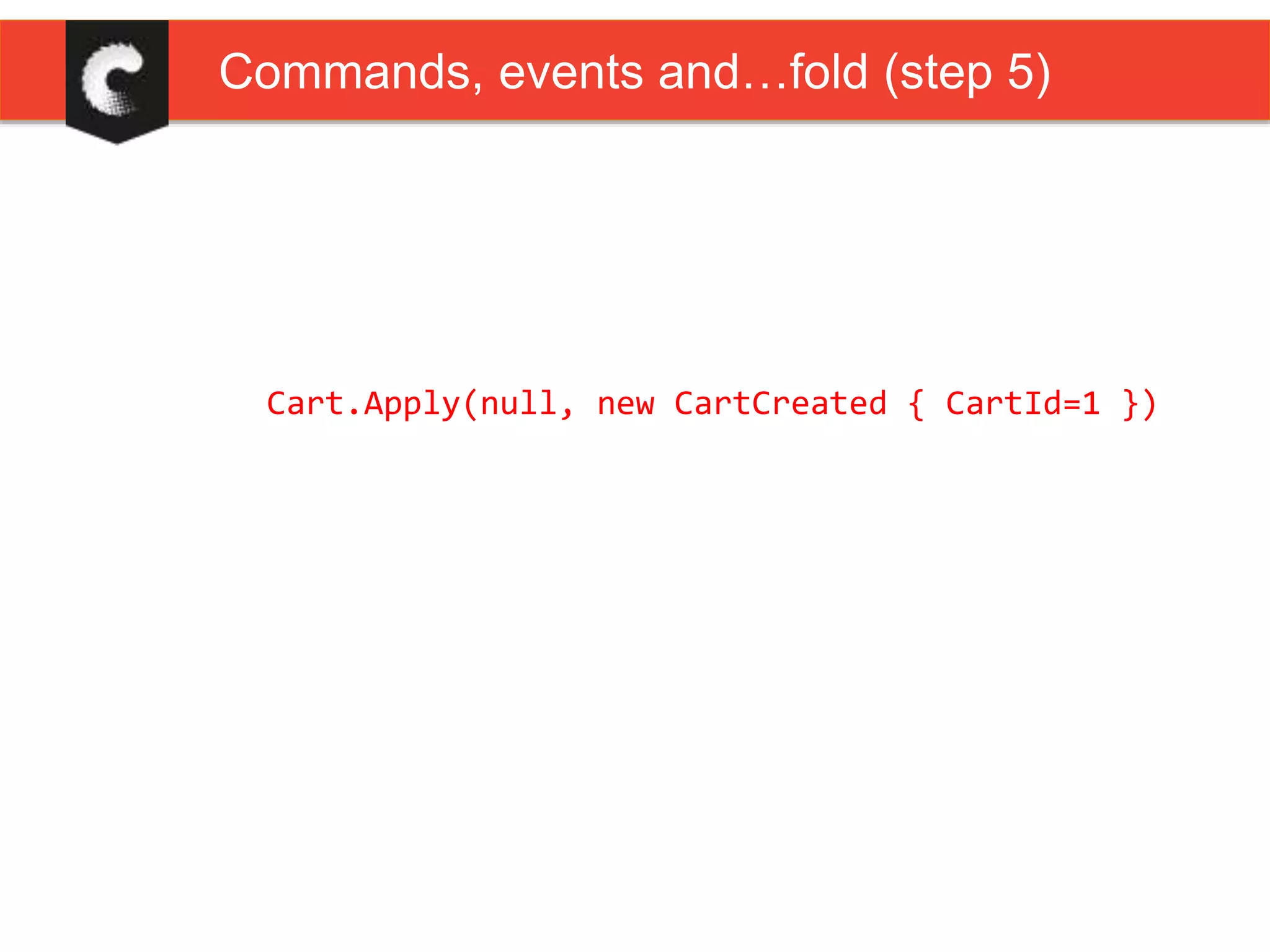 Cart.Apply(null, new CartCreated { CartId=1 })
Commands, events and…fold (step 5)
 