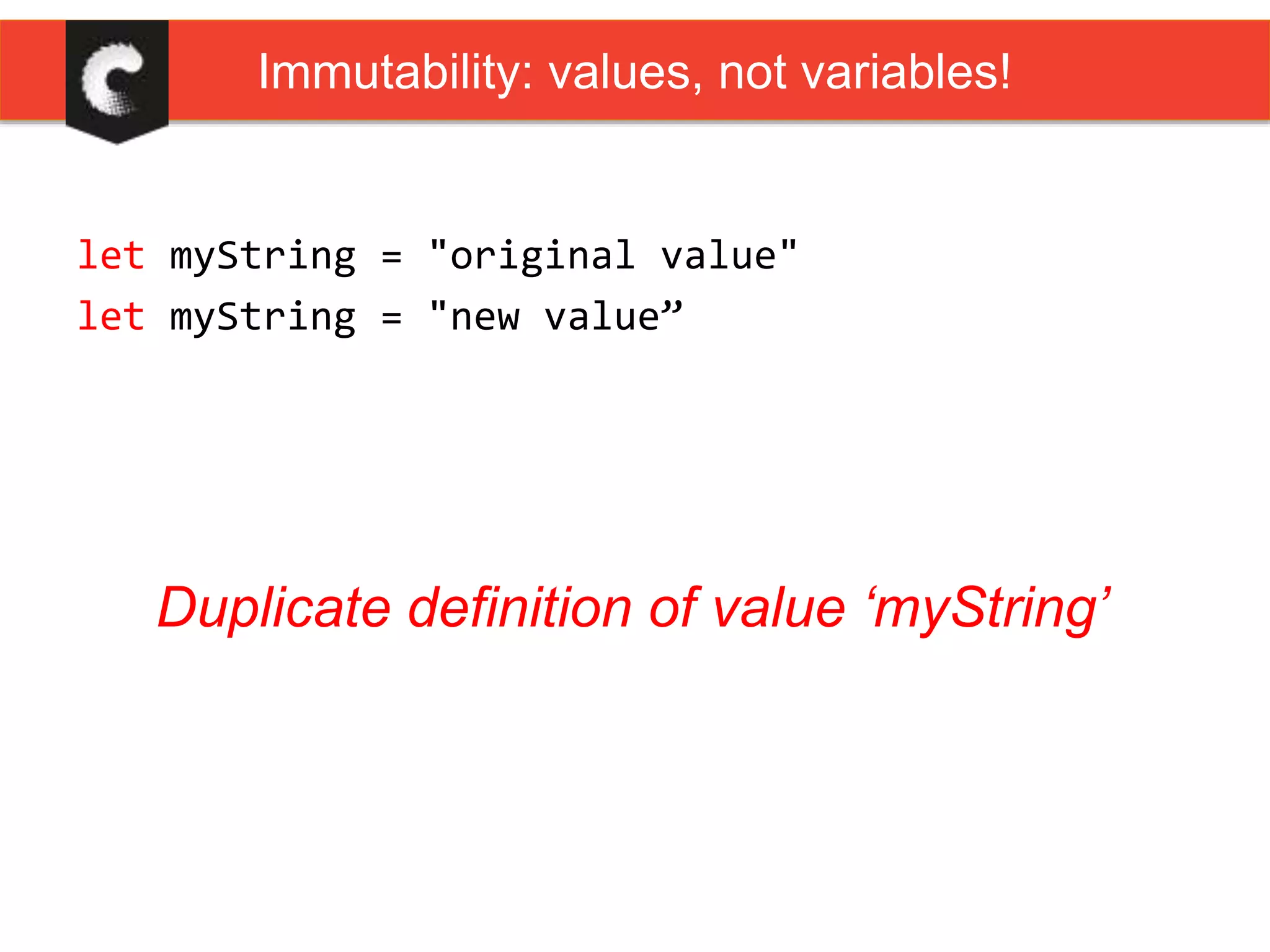 let myString = "original value"
let myString = "new value”
Immutability: values, not variables!
Duplicate definition of value ‘myString’
 