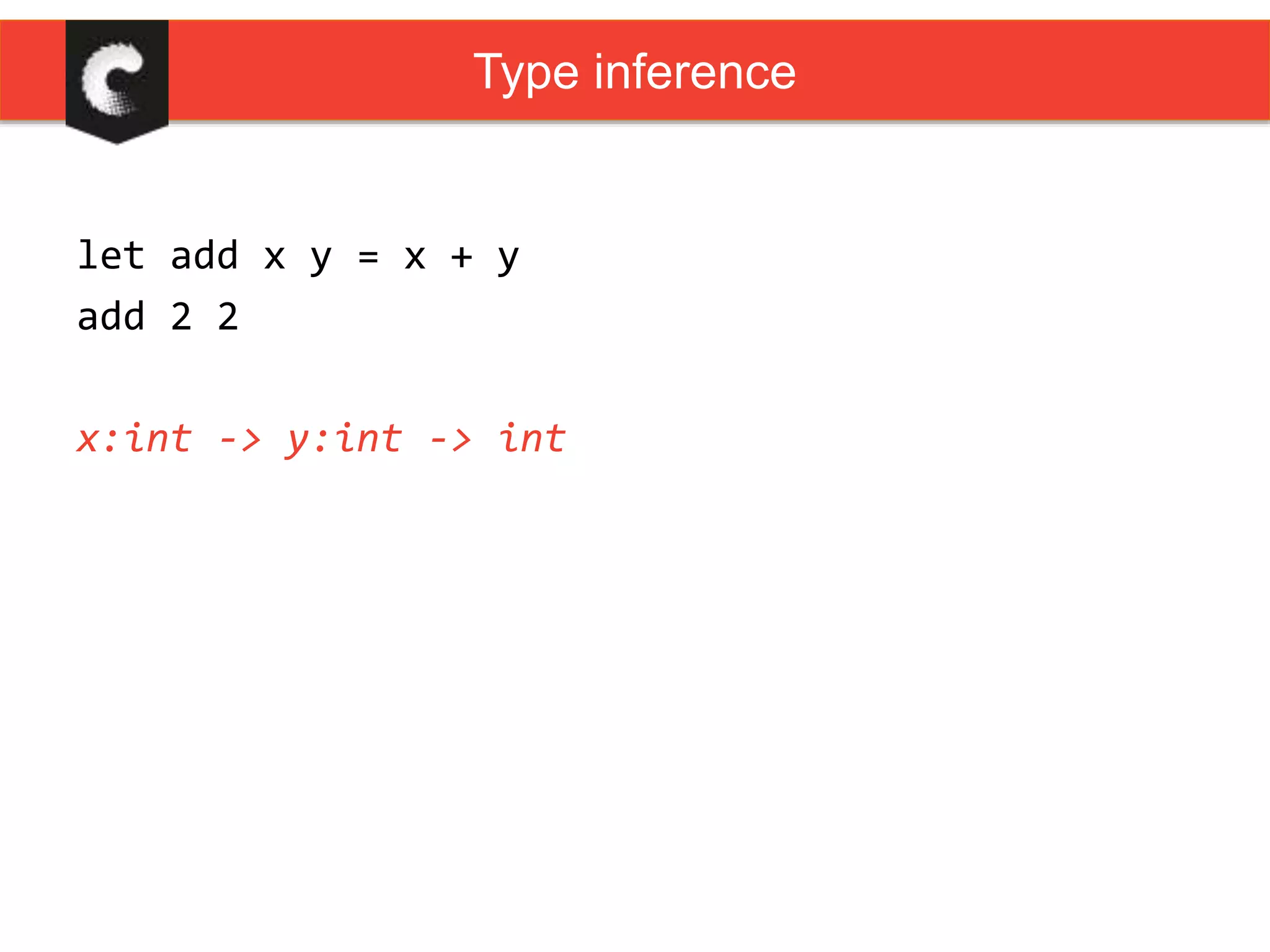 let add x y = x + y
add 2 2
x:int -> y:int -> int
Type inference
 