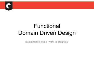 Functional
Domain Driven Design
disclaimer: is still a “work in progress”
 