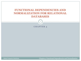 C H A P T E R 5
FUNCTIONAL DEPENDENCIES AND
NORMALIZATION FOR RELATIONAL
DATABASES
Chapter4: Functional Dependencies and NormalizationSahaj Computer Solutions
1
 