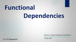 Functional
Dependencies
R L D D Rajapaksha
Diploma in Software Application Development
Wayamba University of Sri Lanka, Kuliyapitiya
13 May 2018
 