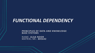 FUNCTIONAL DEPENDENCY
PRINCIPLES OF DATA AND KNOWLEDGE
BASE SYSTEMS
NAME: ALAA NOOR
MATRIKL NR.: 805642
 